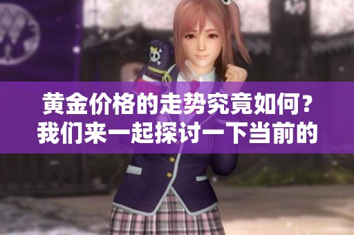 黄金价格的走势究竟如何？我们来一起探讨一下当前的市场情况。