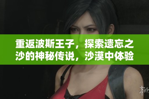 重返波斯王子，探索遗忘之沙的神秘传说，沙漠中体验史诗般的冒险