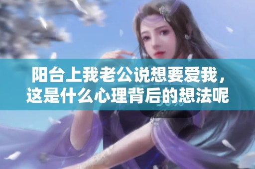 阳台上我老公说想要爱我，这是什么心理背后的想法呢