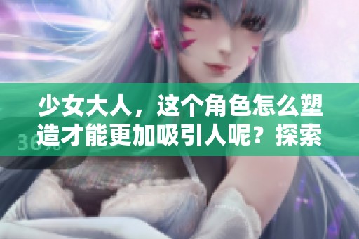 少女大人，这个角色怎么塑造才能更加吸引人呢？探索她的成长故事与内心世界。
