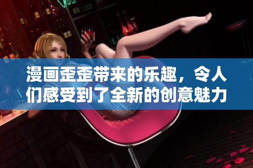 漫画歪歪带来的乐趣，令人们感受到了全新的创意魅力。
