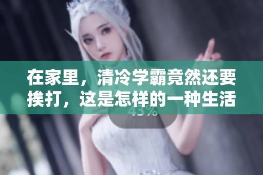 在家里，清冷学霸竟然还要挨打，这是怎样的一种生活呢