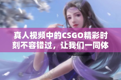 真人视频中的CSGO精彩时刻不容错过，让我们一同体验这款游戏的魅力！