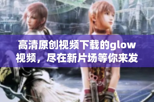 高清原创视频下载的glow视频，尽在新片场等你来发现