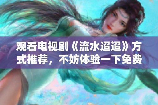 观看电视剧《流水迢迢》方式推荐，不妨体验一下免费观看的乐趣
