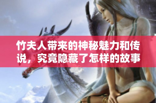 竹夫人带来的神秘魅力和传说，究竟隐藏了怎样的故事呢
