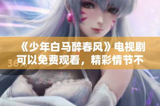 《少年白马醉春风》电视剧可以免费观看，精彩情节不容错过！