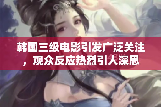 韩国三级电影引发广泛关注，观众反应热烈引人深思