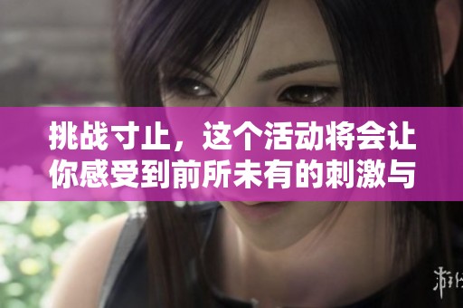 挑战寸止，这个活动将会让你感受到前所未有的刺激与乐趣