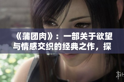 《蒲团肉》：一部关于欲望与情感交织的经典之作，探索人性的复杂之旅。