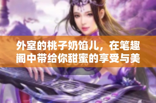 外室的桃子奶馅儿，在笔趣阁中带给你甜蜜的享受与美好体验