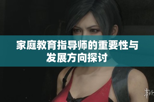 家庭教育指导师的重要性与发展方向探讨