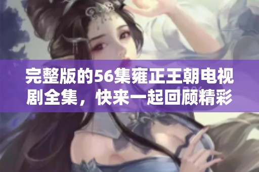 完整版的56集雍正王朝电视剧全集，快来一起回顾精彩剧情吧