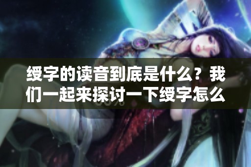 绶字的读音到底是什么？我们一起来探讨一下绶字怎么读吧