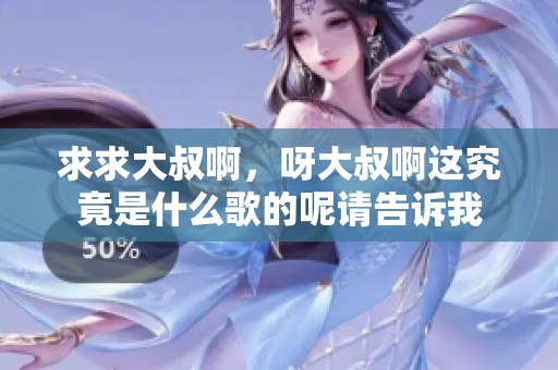 求求大叔啊，呀大叔啊这究竟是什么歌的呢请告诉我