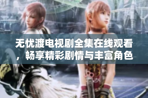 无忧渡电视剧全集在线观看，畅享精彩剧情与丰富角色发展