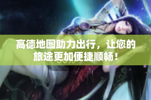 高德地图助力出行，让您的旅途更加便捷顺畅！