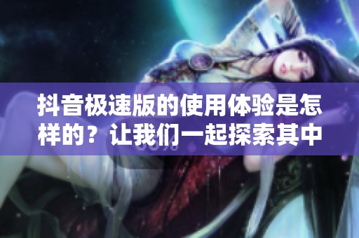 抖音极速版的使用体验是怎样的？让我们一起探索其中的精彩内容吧