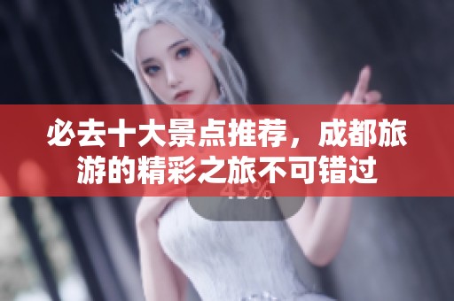 必去十大景点推荐，成都旅游的精彩之旅不可错过