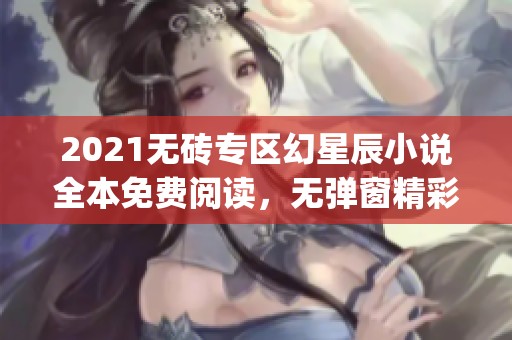 2021无砖专区幻星辰小说全本免费阅读，无弹窗精彩内容尽在m.sads3ay