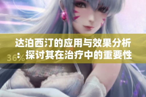 达泊西汀的应用与效果分析：探讨其在治疗中的重要性与优势
