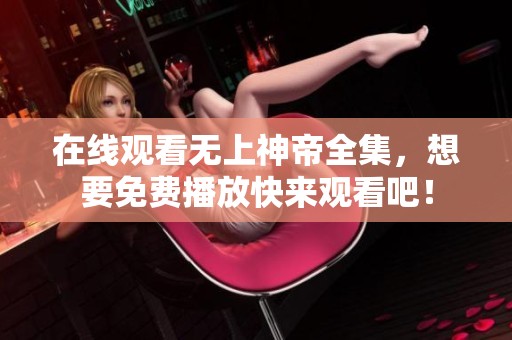 在线观看无上神帝全集，想要免费播放快来观看吧！