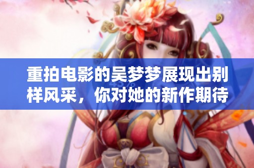 重拍电影的吴梦梦展现出别样风采，你对她的新作期待吗