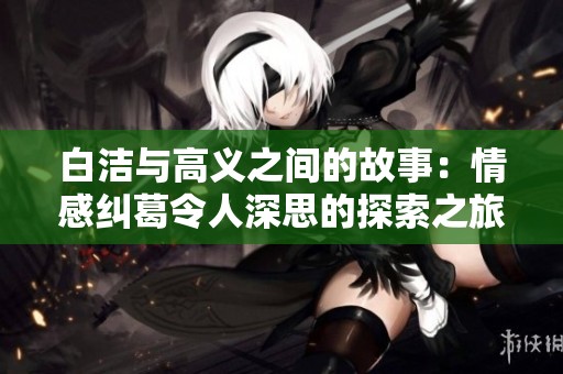 白洁与高义之间的故事：情感纠葛令人深思的探索之旅