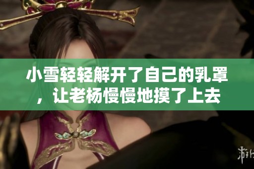 小雪轻轻解开了自己的乳罩，让老杨慢慢地摸了上去