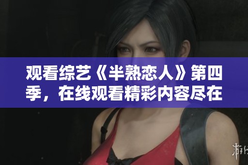 观看综艺《半熟恋人》第四季，在线观看精彩内容尽在此处