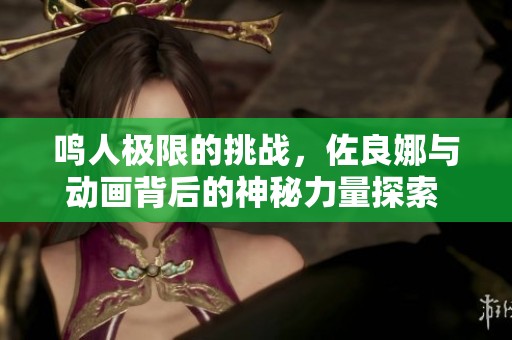 鸣人极限的挑战，佐良娜与动画背后的神秘力量探索 - 雄风科技揭秘