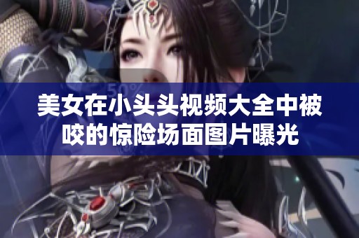 美女在小头头视频大全中被咬的惊险场面图片曝光