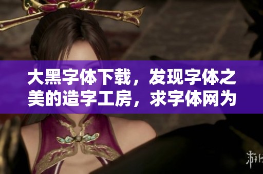 大黑字体下载，发现字体之美的造字工房，求字体网为你推荐设计选择