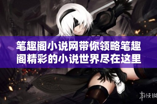 笔趣阁小说网带你领略笔趣阁精彩的小说世界尽在这里