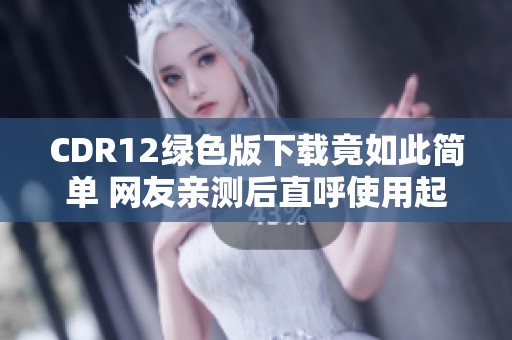 CDR12绿色版下载竟如此简单 网友亲测后直呼使用起来太方便了
