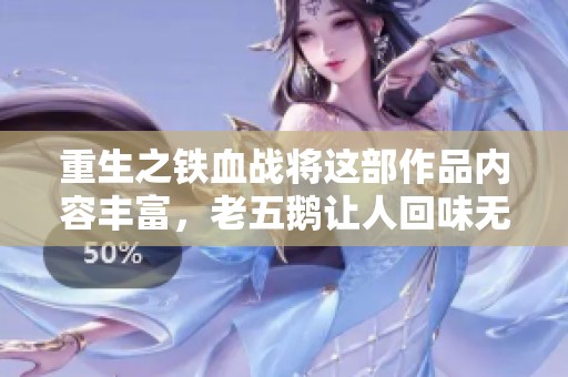 重生之铁血战将这部作品内容丰富，老五鹅让人回味无穷，值得一看全文无弹窗