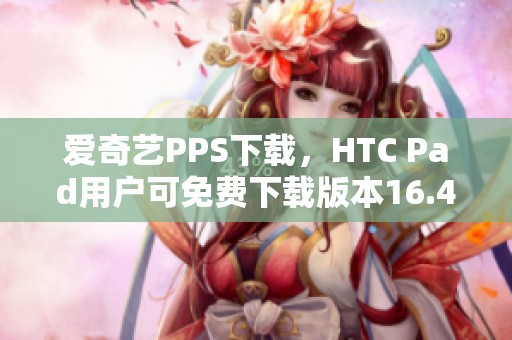 爱奇艺PPS下载，HTC Pad用户可免费下载版本16.4.5，尽在ZOL！
