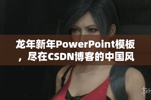 龙年新年PowerPoint模板，尽在CSDN博客的中国风设计中尽情展现