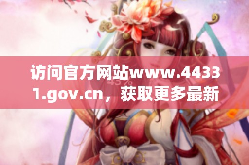 访问官方网站www.44331.gov.cn，获取更多最新信息与服务内容