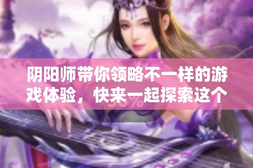 阴阳师带你领略不一样的游戏体验，快来一起探索这个神秘的世界吧