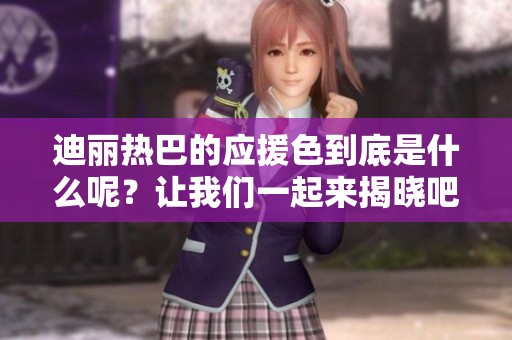 迪丽热巴的应援色到底是什么呢？让我们一起来揭晓吧！