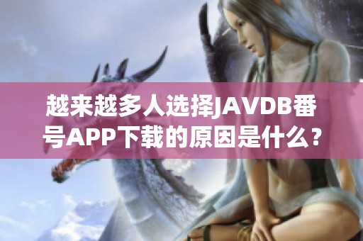 越来越多人选择JAVDB番号APP下载的原因是什么？必须了解这些优势才能明白