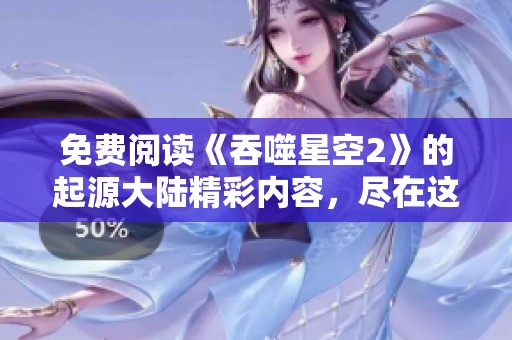 免费阅读《吞噬星空2》的起源大陆精彩内容，尽在这里等你来探讨！