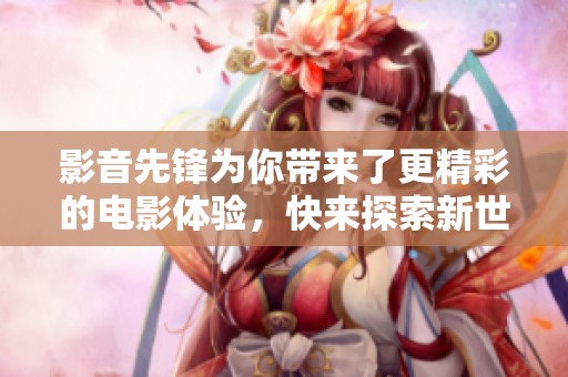 影音先锋为你带来了更精彩的电影体验，快来探索新世界吧！