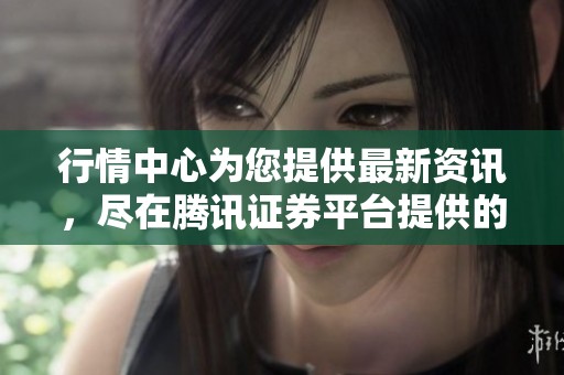 行情中心为您提供最新资讯，尽在腾讯证券平台提供的服务中