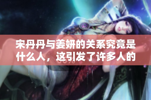 宋丹丹与姜妍的关系究竟是什么人，这引发了许多人的好奇与讨论。