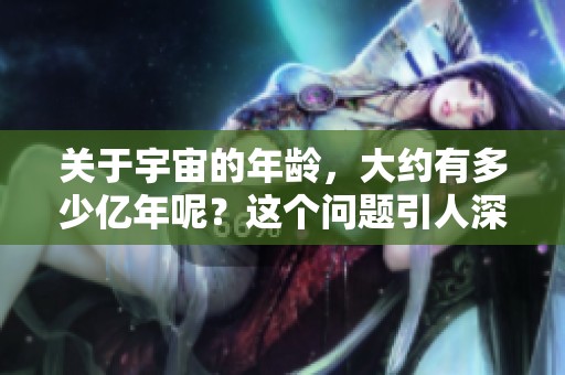 关于宇宙的年龄，大约有多少亿年呢？这个问题引人深思。
