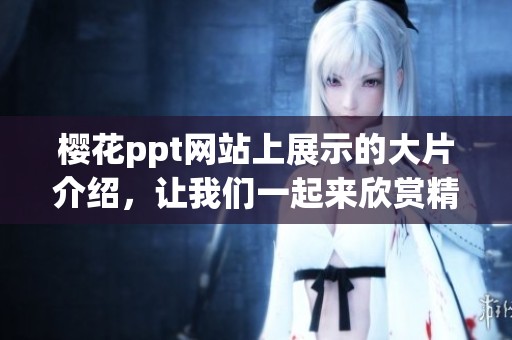 樱花ppt网站上展示的大片介绍，让我们一起来欣赏精彩内容吧