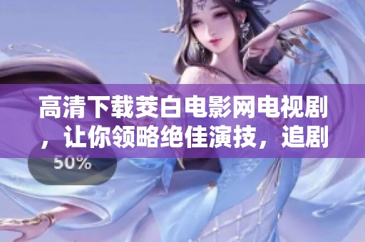 高清下载茭白电影网电视剧，让你领略绝佳演技，追剧体验前所未有