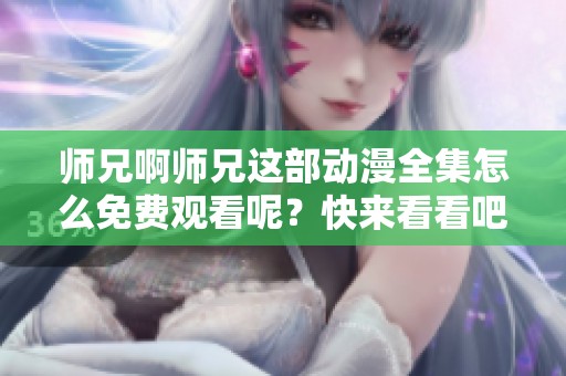 师兄啊师兄这部动漫全集怎么免费观看呢？快来看看吧！